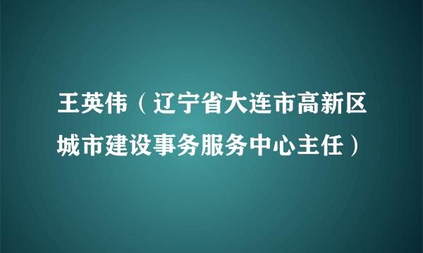 王英伟（辽宁省大连市高新区城市建设事务服务中心主任）