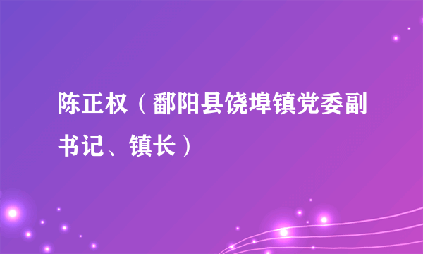 陈正权（鄱阳县饶埠镇党委副书记、镇长）