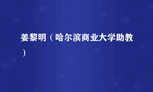 姜黎明（哈尔滨商业大学助教）