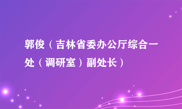 郭俊（吉林省委办公厅综合一处（调研室）副处长）