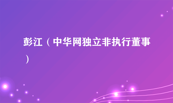 彭江（中华网独立非执行董事）
