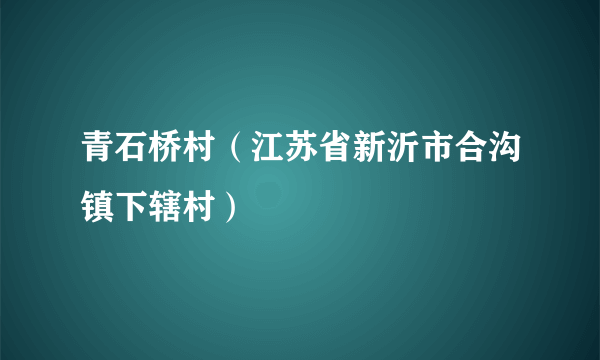 青石桥村（江苏省新沂市合沟镇下辖村）