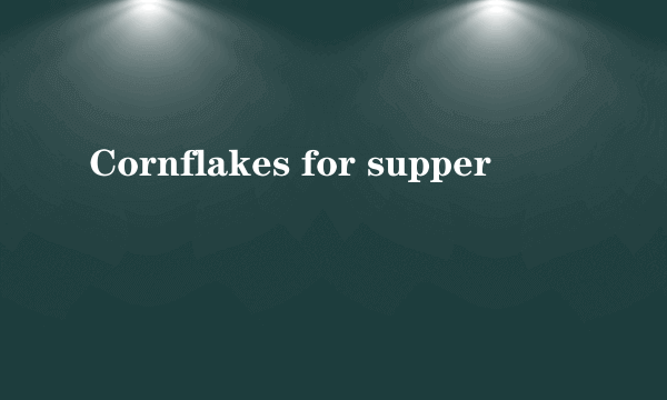 Cornflakes for supper