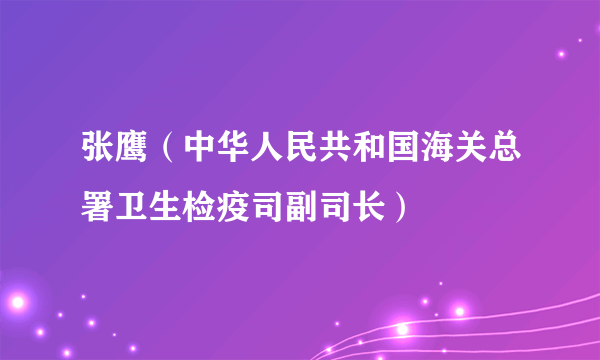 张鹰（中华人民共和国海关总署卫生检疫司副司长）