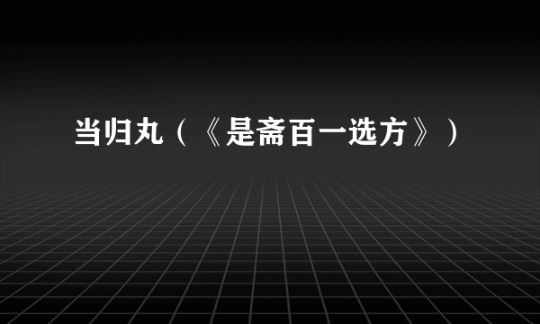 当归丸（《是斋百一选方》）