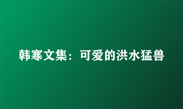 韩寒文集：可爱的洪水猛兽