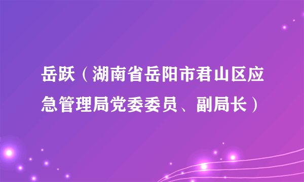 岳跃（湖南省岳阳市君山区应急管理局党委委员、副局长）