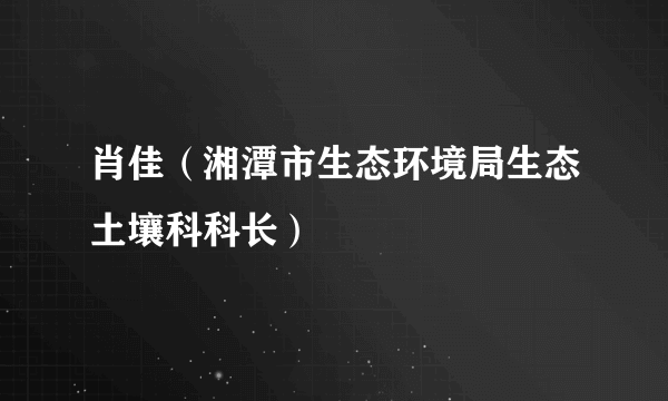 肖佳（湘潭市生态环境局生态土壤科科长）