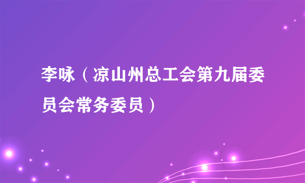 李咏（凉山州总工会第九届委员会常务委员）