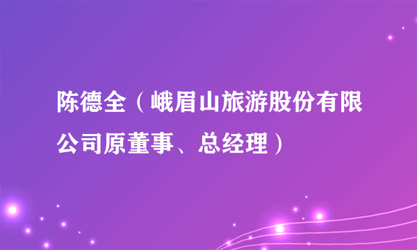 陈德全（峨眉山旅游股份有限公司原董事、总经理）