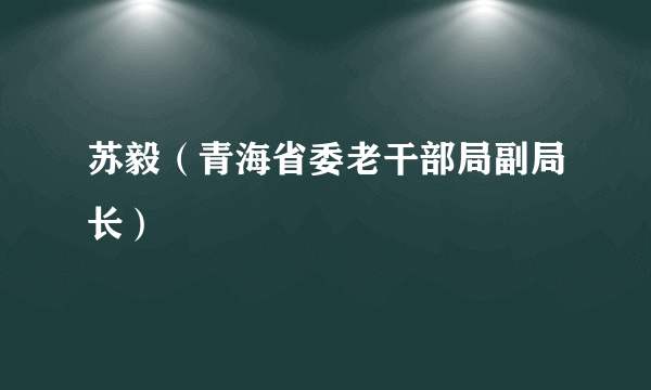 苏毅（青海省委老干部局副局长）