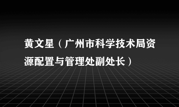 黄文星（广州市科学技术局资源配置与管理处副处长）