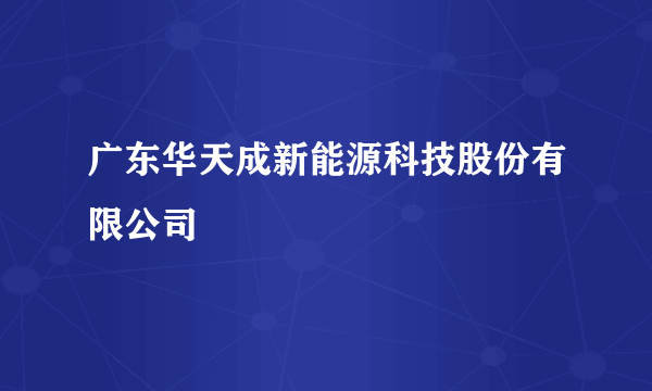 广东华天成新能源科技股份有限公司