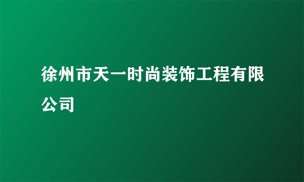 徐州市天一时尚装饰工程有限公司