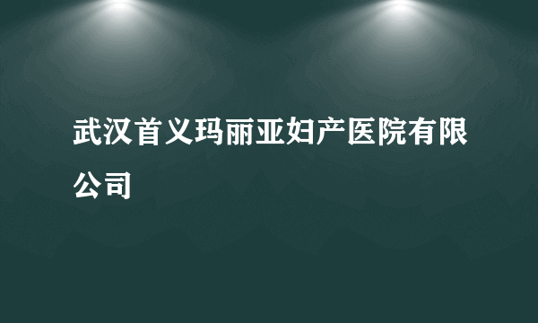 武汉首义玛丽亚妇产医院有限公司