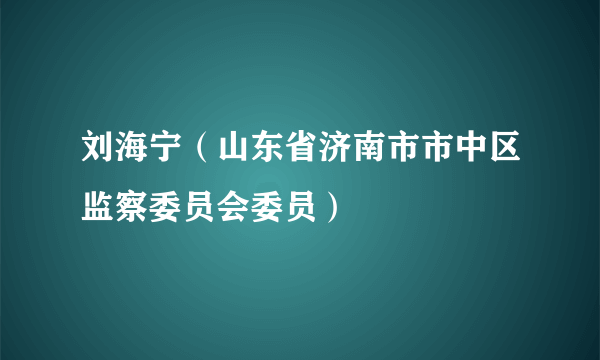 刘海宁（山东省济南市市中区监察委员会委员）