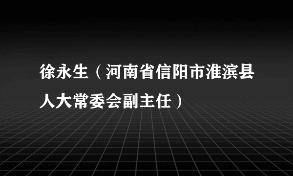 徐永生（河南省信阳市淮滨县人大常委会副主任）