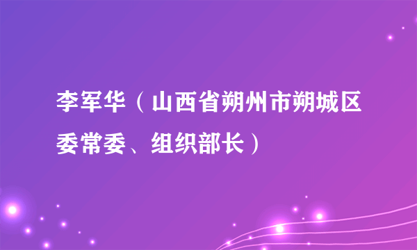 李军华（山西省朔州市朔城区委常委、组织部长）
