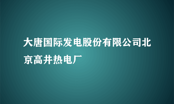 大唐国际发电股份有限公司北京高井热电厂