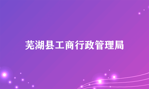 芜湖县工商行政管理局