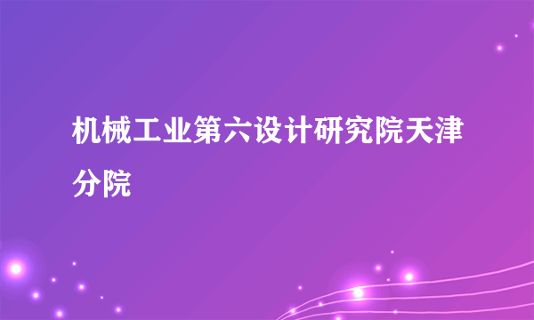 机械工业第六设计研究院天津分院