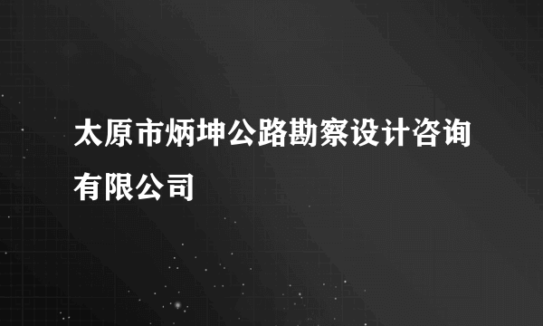太原市炳坤公路勘察设计咨询有限公司