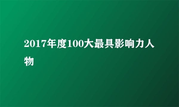 2017年度100大最具影响力人物