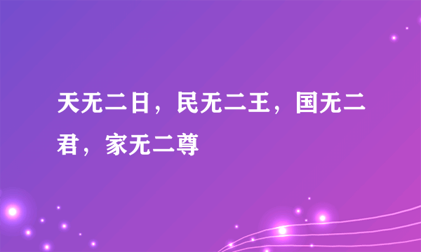 天无二日，民无二王，国无二君，家无二尊