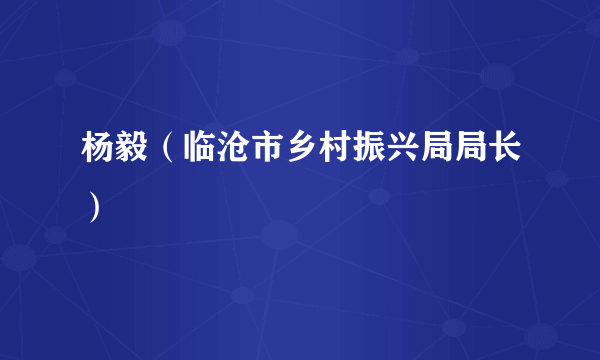 杨毅（临沧市乡村振兴局局长）
