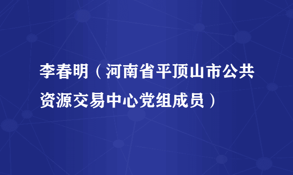 李春明（河南省平顶山市公共资源交易中心党组成员）
