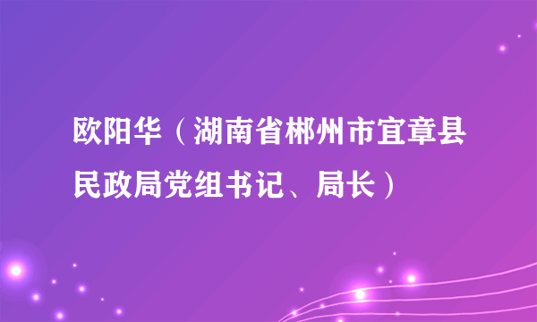 欧阳华（湖南省郴州市宜章县民政局党组书记、局长）