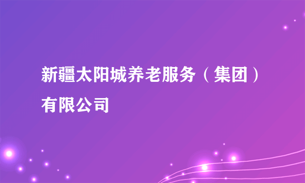 新疆太阳城养老服务（集团）有限公司