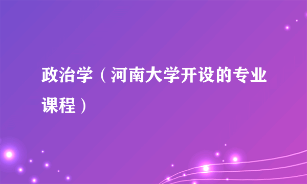 政治学（河南大学开设的专业课程）