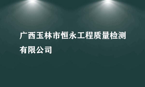 广西玉林市恒永工程质量检测有限公司