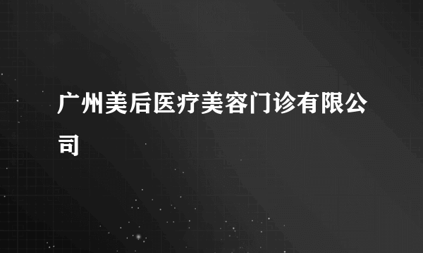 广州美后医疗美容门诊有限公司