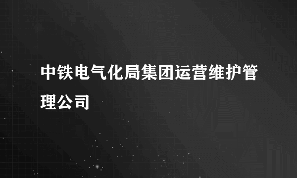 中铁电气化局集团运营维护管理公司