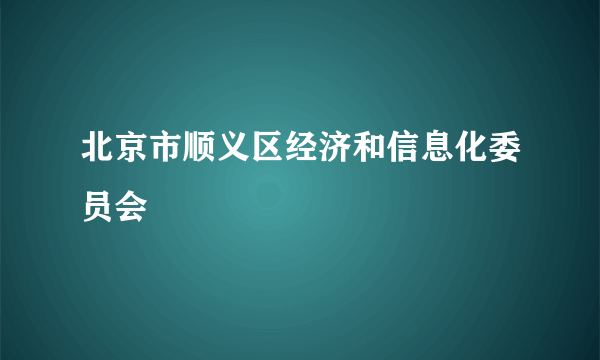 北京市顺义区经济和信息化委员会