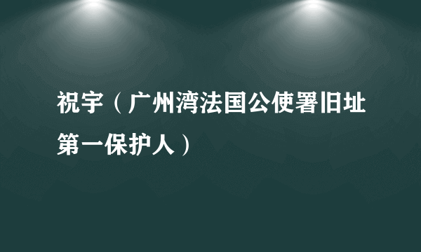 祝宇（广州湾法国公使署旧址第一保护人）