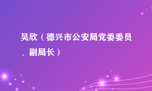 吴欣（德兴市公安局党委委员、副局长）