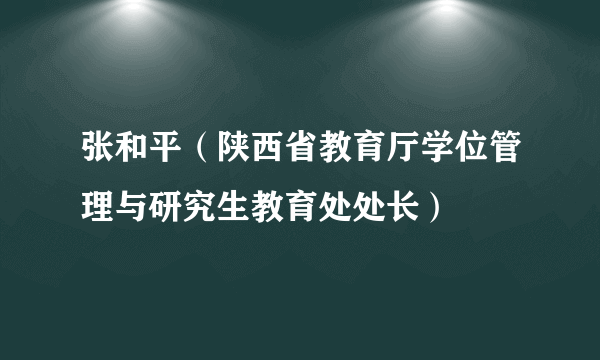 张和平（陕西省教育厅学位管理与研究生教育处处长）