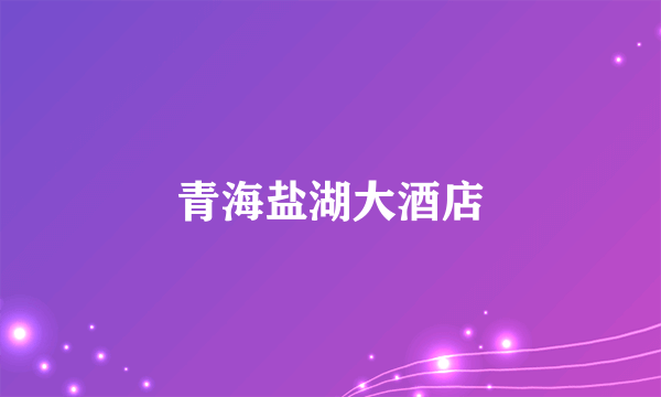 青海盐湖大酒店