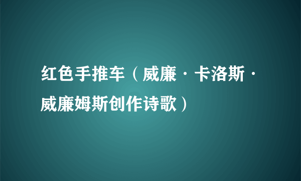 红色手推车（威廉·卡洛斯·威廉姆斯创作诗歌）