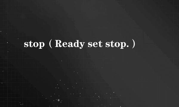 stop（Ready set stop.）