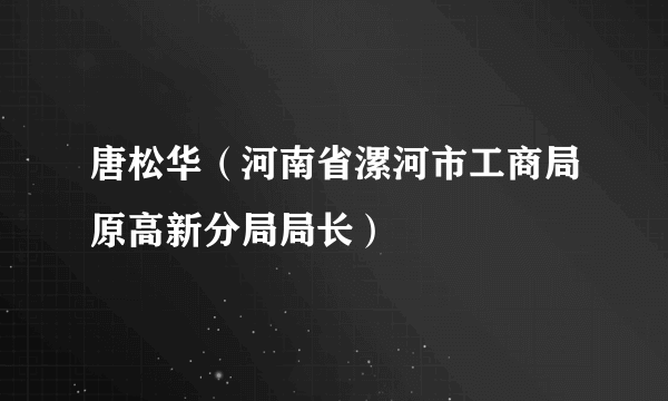 唐松华（河南省漯河市工商局原高新分局局长）