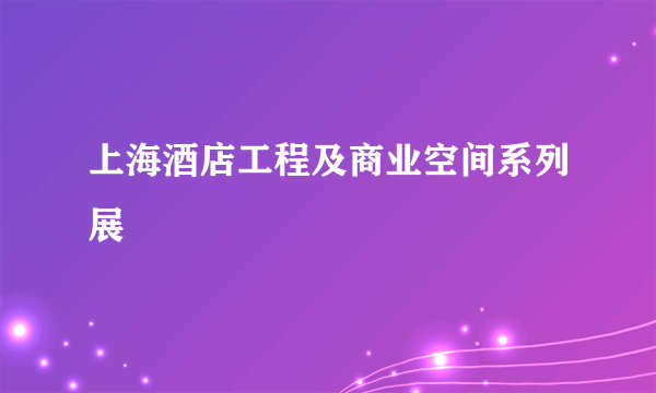 上海酒店工程及商业空间系列展