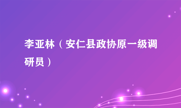 李亚林（安仁县政协原一级调研员）