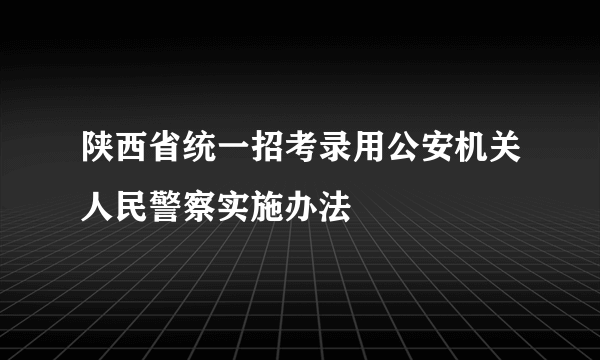 陕西省统一招考录用公安机关人民警察实施办法