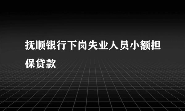 抚顺银行下岗失业人员小额担保贷款