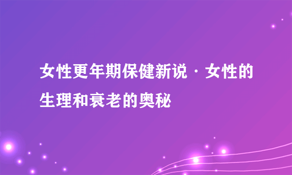 女性更年期保健新说·女性的生理和衰老的奥秘