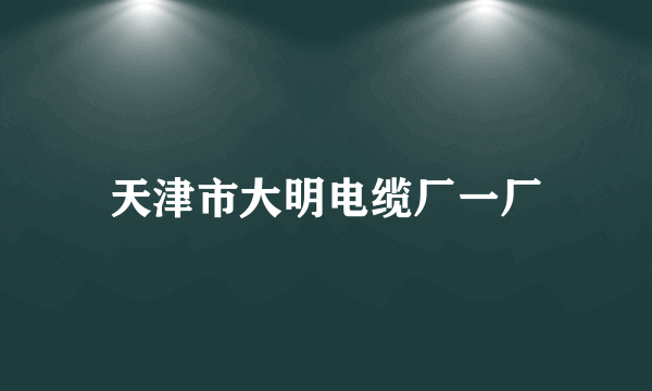 天津市大明电缆厂一厂